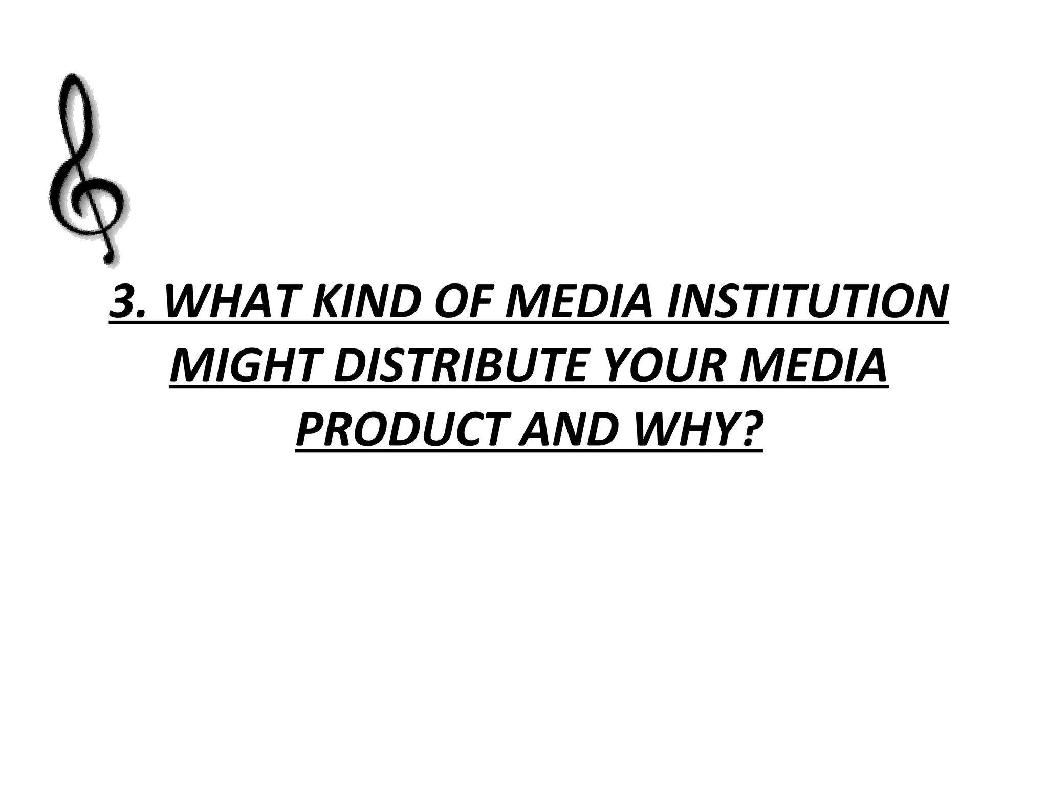 3. WHAT KIND OF MEDIA INSTITUTION MIGHT DISTRIBUTE YOUR MEDIA PRODUCT AND WHY? 