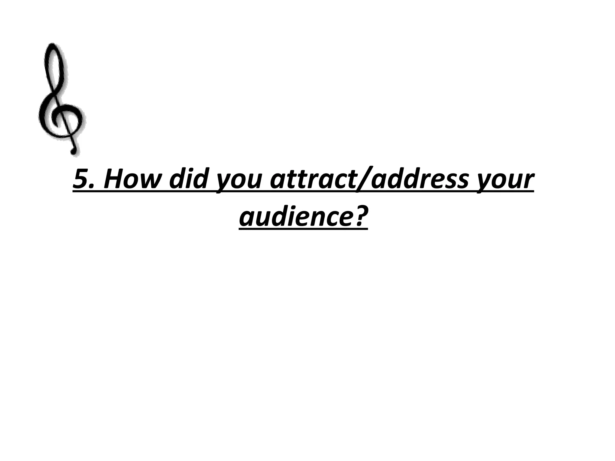 5. How did you attract/address your audience? 