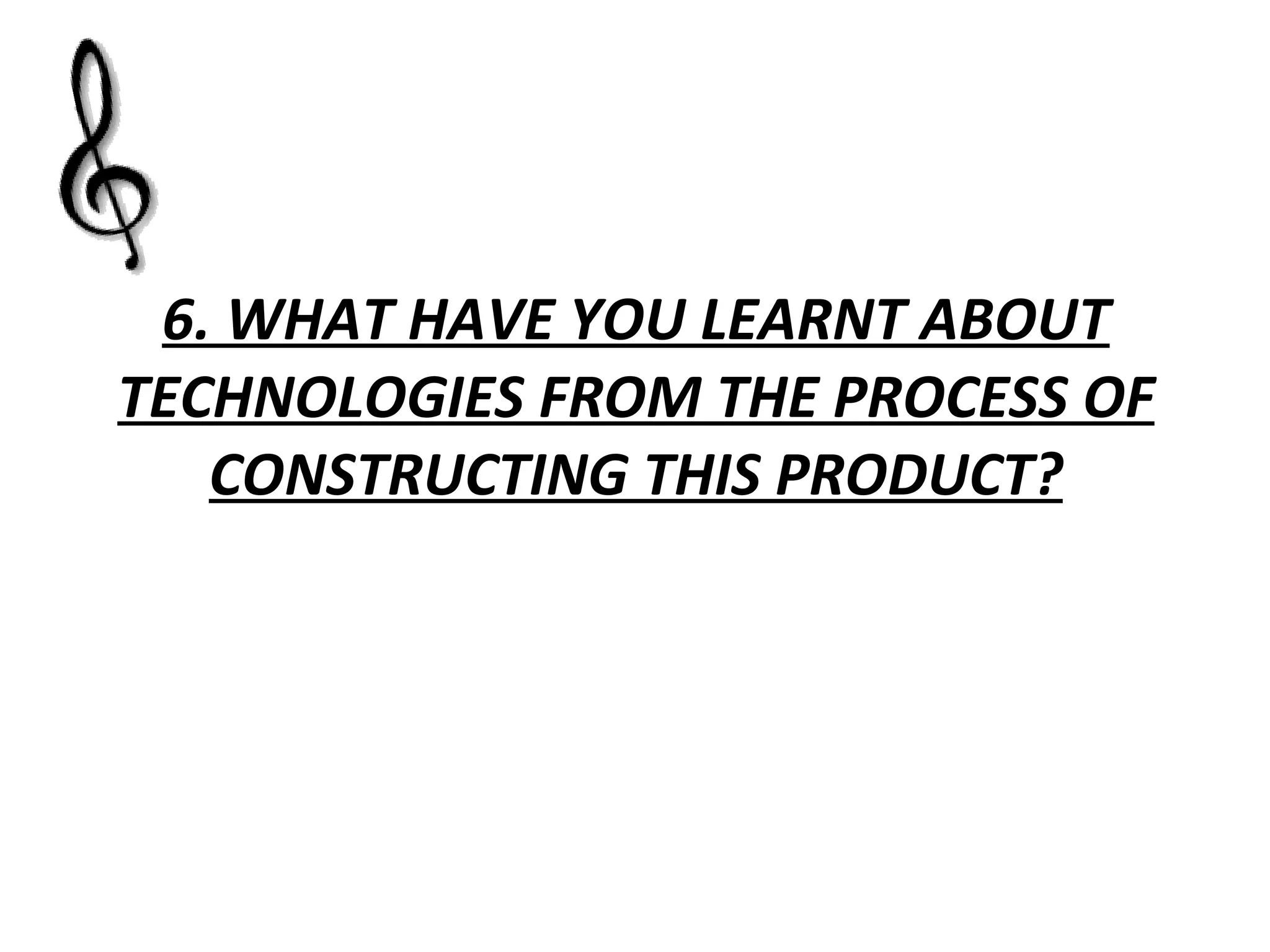 6. WHAT HAVE YOU LEARNT ABOUT TECHNOLOGIES FROM THE PROCESS OF CONSTRUCTING THIS PRODUCT? 