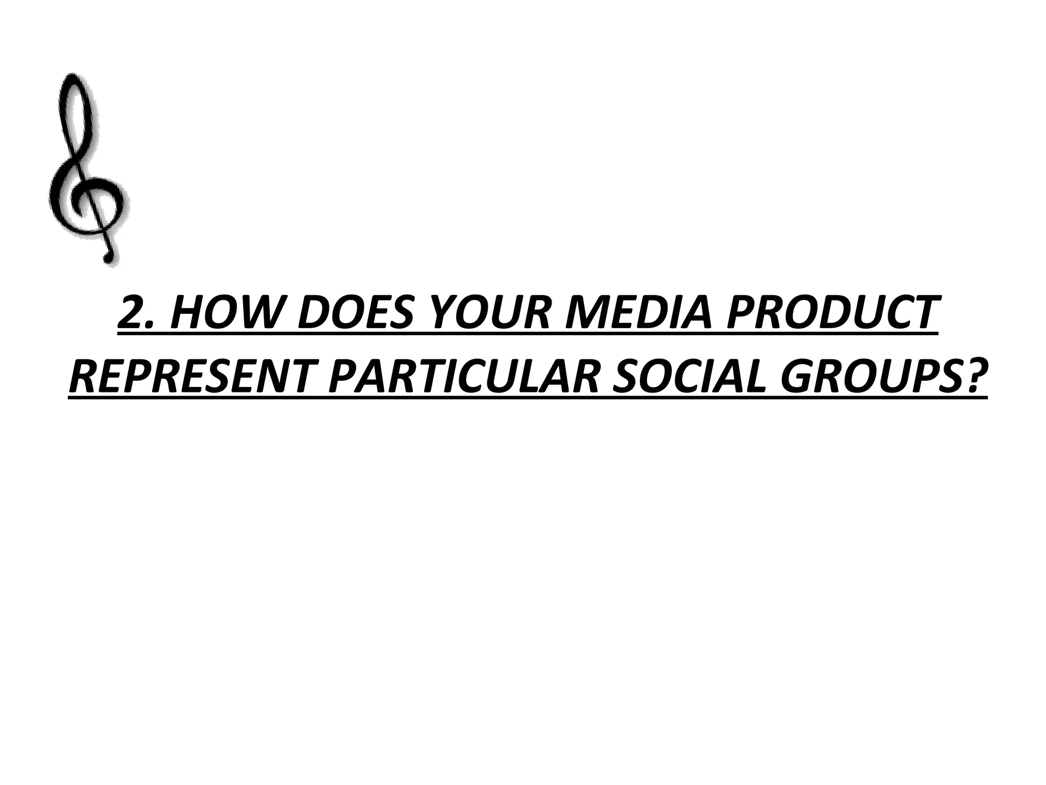 2.  HOW DOES YOUR MEDIA PRODUCT REPRESENT PARTICULAR SOCIAL GROUPS? 