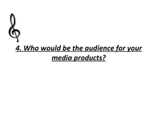 4. Who would be the audience for your media products? 