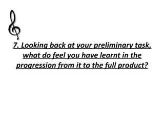 7. Looking back at your preliminary task, what do feel you have learnt in the progression from it to the full product? 