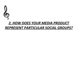 2.  HOW DOES YOUR MEDIA PRODUCT REPRESENT PARTICULAR SOCIAL GROUPS? 