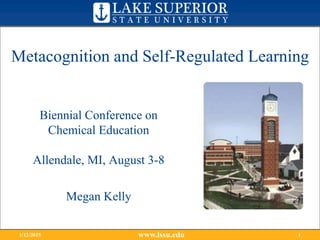www.lssu.edu1/12/2015 1
Biennial Conference on
Chemical Education
Allendale, MI, August 3-8
Megan Kelly
Metacognition and Self-Regulated Learning
 