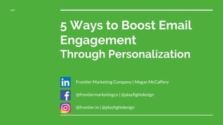 5 Ways to Boost Email
Engagement
Through Personalization
Frontier Marketing Company | Megan McCaffery
@frontiermarketingco | @playfightdesign
@frontier.io | @playfightdesign
 