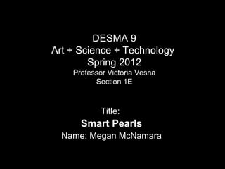 DESMA 9
Art + Science + Technology
Spring 2012
Professor Victoria Vesna
Section 1E
Title:
Smart Pearls
Name: Megan McNamara
 