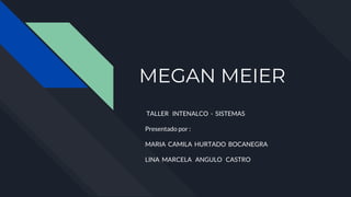 MEGAN MEIER
TALLER INTENALCO - SISTEMAS
Presentado por :
MARIA CAMILA HURTADO BOCANEGRA
LINA MARCELA ANGULO CASTRO
 