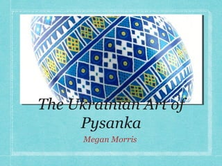 The Ukrainian Art of
     Pysanka
      Megan Morris
 