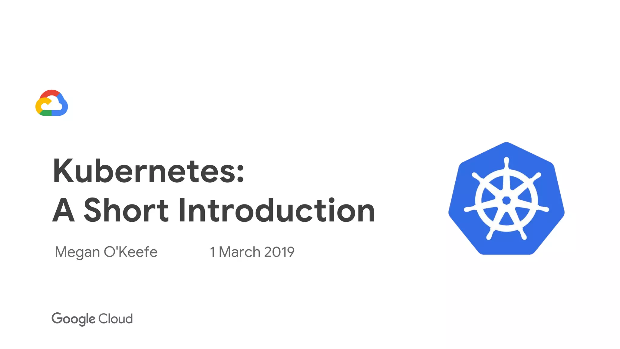 Kubernetes:
A Short Introduction
Megan O'Keefe 1 March 2019
 