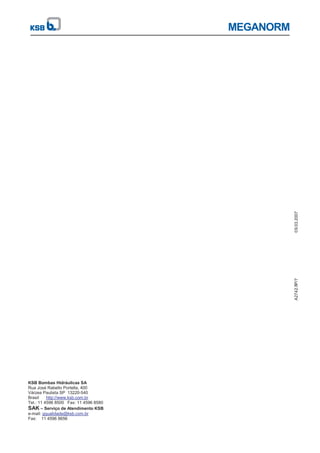 MEGANORM
KSB Bombas Hidráulicas SA
Rua José Rabello Portella, 400
Várzea Paulista SP 13220-540
Brasil http://www.ksb.com.br
Tel.: 11 4596 8500 Fax: 11 4596 8580
SAK – Serviço de Atendimento KSB
e-mail: gqualidade@ksb.com.br
Fax: 11 4596 8656
A27.8P/79.03.2007420
 