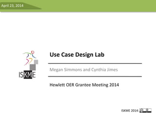 Use Case Design Lab
Megan Simmons and Cynthia Jimes
Hewlett OER Grantee Meeting 2014
April 23, 2014
ISKME 2014:
 