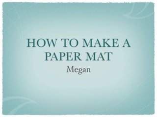 HOW TO MAKE A
  PAPER MAT
    Megan
 