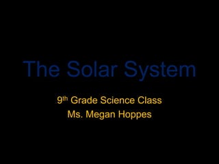 The Solar System 9th Grade Science Class Ms. Megan Hoppes 