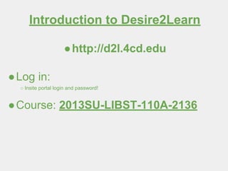Introduction to Desire2Learn
●http://d2l.4cd.edu
●Log in:
○ Insite portal login and password!
●Course: 2013SU-LIBST-110A-2136
 