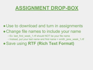 ASSIGNMENT DROP-BOX
●Use to download and turn in assignments
●Change file names to include your name
○ Ex: last_first_week_1.rtf should NOT be your file name
○ Instead, put your last name and first name = smith_jane_week_1.rtf
●Save using RTF (Rich Text Format)
 