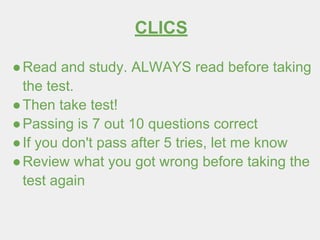 CLICS
●Read and study. ALWAYS read before taking
the test.
●Then take test!
●Passing is 7 out 10 questions correct
●If you don't pass after 5 tries, let me know
●Review what you got wrong before taking the
test again
 