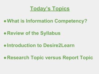 Today’s Topics
●What is Information Competency?
●Review of the Syllabus
●Introduction to Desire2Learn
●Research Topic versus Report Topic
 