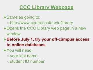 CCC Library Webpage
●Same as going to:
○http://www.contracosta.edu/library
●Opens the CCC Library web page in a new
window
●Before July 1, try your off-campus access
to online databases
●You will need:
○your last name
○student ID number
 