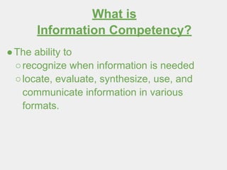 What is
Information Competency?
●The ability to
○recognize when information is needed
○locate, evaluate, synthesize, use, and
communicate information in various
formats.
 