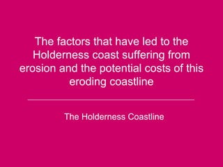 The factors that have led to the Holderness coast suffering from erosion and the potential costs of this eroding coastline The Holderness Coastline ______________________________________________________ 
