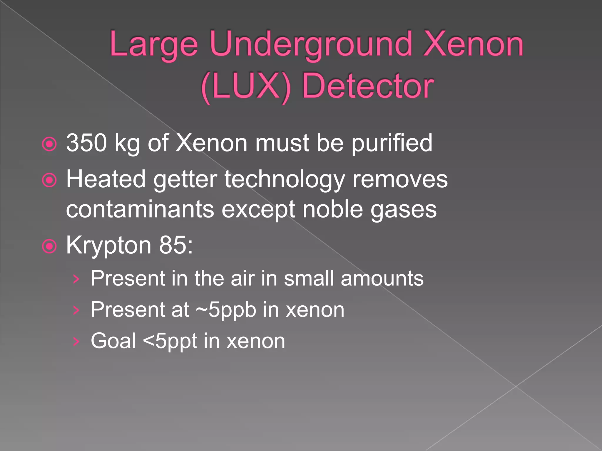 Large Underground Xenon (LUX) Detector350 kg of Xenon must be purifiedHeated getter technology removes contaminants except noble gasesKrypton 85: Present in the air in small amountsPresent at ~5ppb in xenonGoal <5ppt in xenon