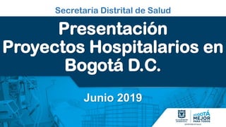 Secretaría Distrital de Salud
Presentación
Proyectos Hospitalarios en
Bogotá D.C.
Junio 2019
 