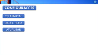 CONFIGURAÇÕES
TELA INICIAL
DATA E HORA
ATUALIZAR
 