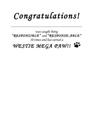 Congratulations!
            was caught being
“RESPONSIBLE” and “RESPONSE-ABLE”
        10 times and has earned a
WESTIE MEGA PAW!!
 