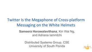 Twitter Is the Megaphone of Cross-platform
Messaging on the White Helmets
Sameera Horawalavithana, Kin Wai Ng,
and Adriana Iamnitchi
Distributed Systems Group, CSE
University of South Florida
 