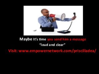  Maybe	
  It’s	
  +me	
  you	
  send	
  him	
  a	
  message	
  	
  
                         “loud	
  and	
  clear”	
  
Visit:	
  www.empowernetwork.com/priscilladea/	
  
                       	
  
 