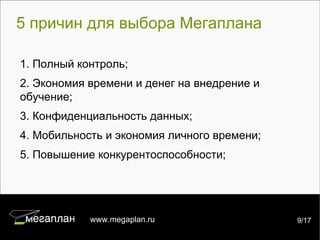 5 причин для выбора Мегаплана 1. Полный контроль; 2. Экономия времени и денег на внедрение и обучение; 3. Конфиденциальность данных; 4. Мобильность и экономия личного времени; 5. Повышение конкурентоспособности; 7/22 www.megaplan.ru 9/17 