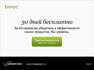 Бонус Зарегистрироваться всего за 1 минуту 30 дней бесплатно За это время вы убедитесь в эффективности наших продуктов. Мы уверены. 7/22 www.megaplan.ru 15/17 