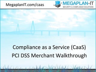 MegaplanIT.com/caas	
  




   Compliance	
  as	
  a	
  Service	
  (CaaS)	
  
   PCI	
  DSS	
  Merchant	
  Walkthrough	
  
 