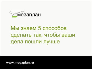 Мы знаем 5 способов сделать так, чтобы ваши дела пошли лучше www.megaplan.ru 