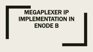 MEGAPLEXER IP
IMPLEMENTATION IN
ENODE B
 