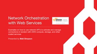 Network Orchestration  
with Web Services
Examples on how to use network API’s to activate and manage
connections in tandem with AWS compute, storage, and other
scaled services
Presented by Matt Simpson
 