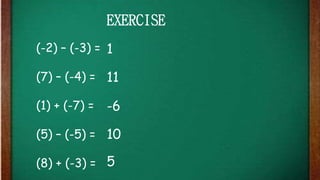 (-2) – (-3) =
(7) – (-4) =
(1) + (-7) =
(5) – (-5) =
(8) + (-3) =
EXERCISE
1
11
-6
10
5
 