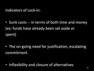 Indicators of Lock-in:
• Sunk costs -- in terms of both time and money
(ex: funds have already been set aside or
spent)
• ...
