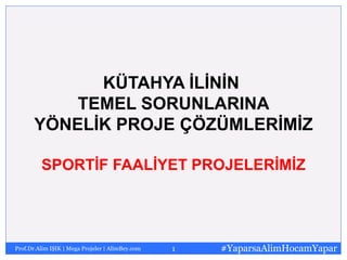 KÜTAHYA İLİNİN
TEMEL SORUNLARINA
YÖNELİK PROJE ÇÖZÜMLERİMİZ
SPORTİF FAALİYET PROJELERİMİZ

Prof.Dr.Alim IŞIK | Mega Projeler | AlimBey.com

1

#YaparsaAlimHocamYapar

 