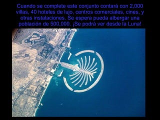 Cuando se complete este conjunto contará con 2,000 villas, 40 hoteles de lujo, centros comerciales, cines, y otras instalaciones. Se espera pueda albergar una población de 500,000. ¡Se podrá ver desde la Luna! 