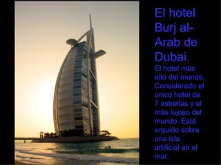 El hotel Burj al-Arab de Dubai. El hotel más alto del mundo. Considerado el único hotel de 7 estrellas y el más lujoso del mundo. Está erguido sobre una isla artificial en el mar. 