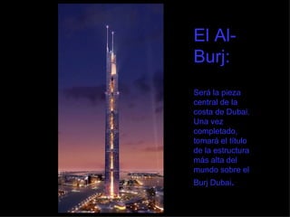 El Al-Burj:  Será la pieza central de la costa de Dubai. Una vez completado, tomará el título de la estructura más alta del mundo sobre el Burj Dubai . 