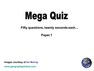 Mega Quiz Fifty questions, twenty seconds each… Images courtesy of  Ian Murray www.geographyphotos.com Paper.1 