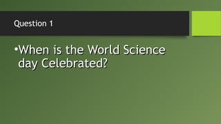 Question 1
•When is the World ScienceWhen is the World Science
day Celebrated?day Celebrated?
 