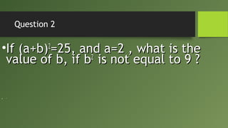 Question 2
•If (a+b)If (a+b)22
=25, and a=2 , what is the=25, and a=2 , what is the
value of b, if bvalue of b, if b22
≠≠
is not equal to 9 ?is not equal to 9 ?
• ¹¹
 