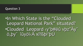 Question 3
•In Which State is the “CloudedIn Which State is the “Clouded
Leopard National Park” situated?Leopard National Park” situated?
•Clouded LeopardClouded Leopard ‹y“þ#ëû vþz”Äy˜‹y“þ#ëû vþz”Äy˜
ö„þy˜ îûyöì‹Ä xî!ßþi“þÚö„þy˜ îûyöì‹Ä xî!ßþi“þÚ
 