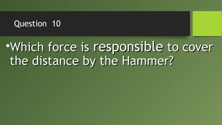 Question 10
•Which force isWhich force is responsibleresponsible to coverto cover
the distance by the Hammer?the distance by the Hammer?
 