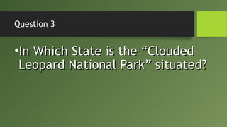 Question 3
•In Which State is the “CloudedIn Which State is the “Clouded
Leopard National Park” situated?Leopard National Park” situated?
 