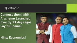 Question 7
Connect them with
A scheme Launched
Exactly 23 days ago?
Say full name.
Hint: Economics!
 