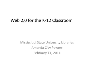 Web 2.0 for the K-12 Classroom Mississippi State University Libraries Amanda Clay Powers February 11, 2011 